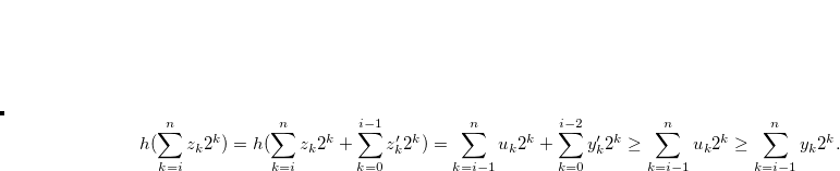 \begin{equation} \label{eqlemmaforh3} h(\sum \limits _{k = i}^ n {{z_ k}} {2^ k}) = h(\sum \limits _{k = i}^ n {{z_ k}} {2^ k} + \sum \limits _{k = 0}^{i-1} {{z_ k^{\prime }}} {2^ k}) = \sum \limits _{k = i-1}^ n {{u_ k}} {2^ k} + \sum \limits _{k = 0}^{i-2} {{y_ k^{\prime }}} {2^ k} \geq \sum \limits _{k = i-1}^ n {{u_ k}} {2^ k} \geq \sum \limits _{k = i-1}^ n {{y_ k}} {2^ k}.\nonumber \end{equation}