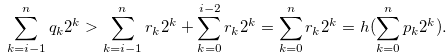 \begin{equation} \label{eqlemmaforh24} \sum \limits _{k = i-1}^{n} {{q_ k}} {2^ k} > \sum \limits _{k = i-1}^ n {{r_ k}} {2^ k}+\sum \limits _{k = 0}^{i-2} {{r_ k}} {2^ k} = \sum \limits _{k = 0}^ n {{r_ k}} {2^ k}=h(\sum \limits _{k = 0}^ n {{p_ k}} {2^ k}).\nonumber \end{equation}