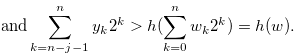 $\displaystyle \text {and} \sum \limits _{k = n-j-1}^ n {{y_ k}} {2^ k} > h(\sum \limits _{k = 0}^ n {{w_ k}} {2^ k})=h(w) .\label{e1quationse32}  $