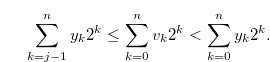 \begin{equation}  \sum \limits _{k = j-1}^ n {{y_ k}} {2^ k} \leq \sum \limits _{k = 0}^ n {{v_ k}} {2^ k} < \sum \limits _{k = 0}^ n {{y_ k}} {2^ k}. \nonumber \end{equation}
