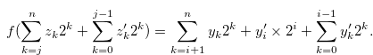 \begin{equation} \label{atheoremforhf2} f(\sum \limits _{k = j}^ n {{z_ k}} {2^ k}+\sum \limits _{k = 0}^{j-1} {{z_ k^{\prime }}} {2^ k}) = \sum \limits _{k = i+1}^{n} {{y_ k}} {2^ k}+ y_ i^{\prime } \times 2^ i + \sum \limits _{k = 0}^{i-1} {{y_ k^{\prime }}} {2^ k}. \end{equation}