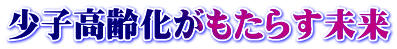 少子高齢化がもたらす未来