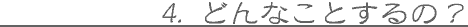 4.�ǂ�Ȃ��Ƃ���́H