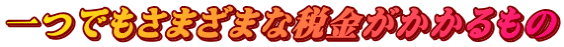 一つでもさまざまな税金がかかるもの