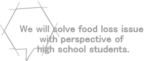We will solve food loss issue  with perspective of  high school students.
